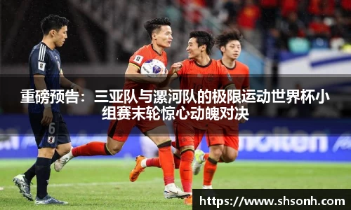 重磅预告：三亚队与漯河队的极限运动世界杯小组赛末轮惊心动魄对决