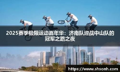 2025赛季极限运动嘉年华：济南队迎战中山队的冠军之路之夜