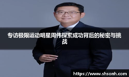 专访极限运动明星周伟探索成功背后的秘密与挑战