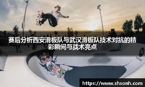 赛后分析西安滑板队与武汉滑板队技术对抗的精彩瞬间与战术亮点