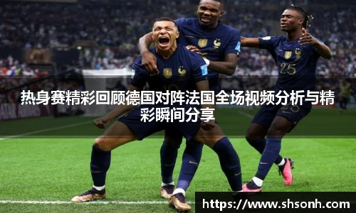 热身赛精彩回顾德国对阵法国全场视频分析与精彩瞬间分享
